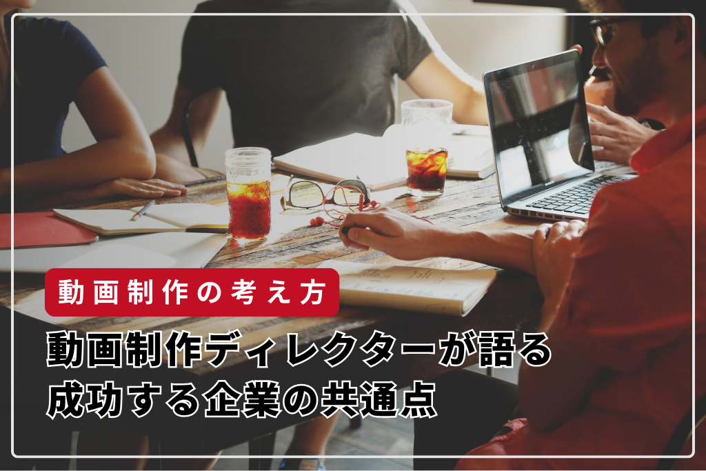 動画制作ディレクターが語る、成功する企業の共通点